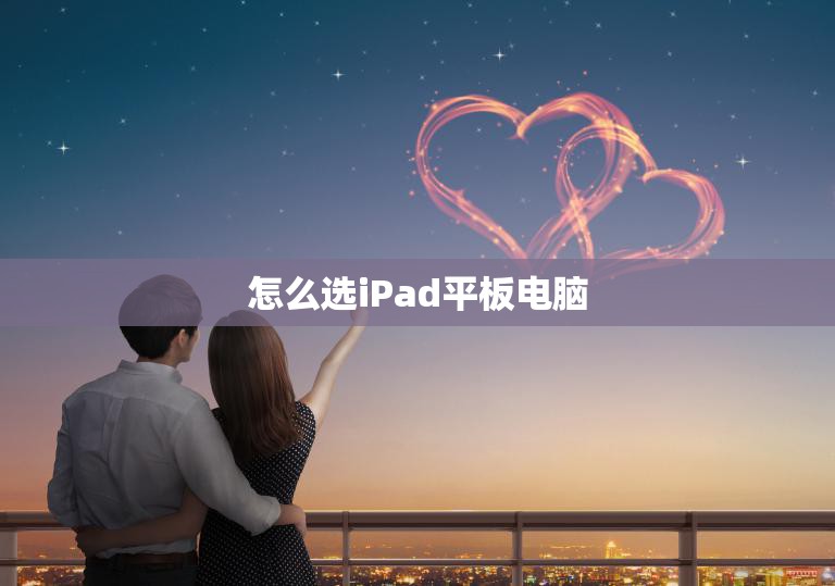 怎么选iPad平板电脑(如何选择适合自己的iPad)