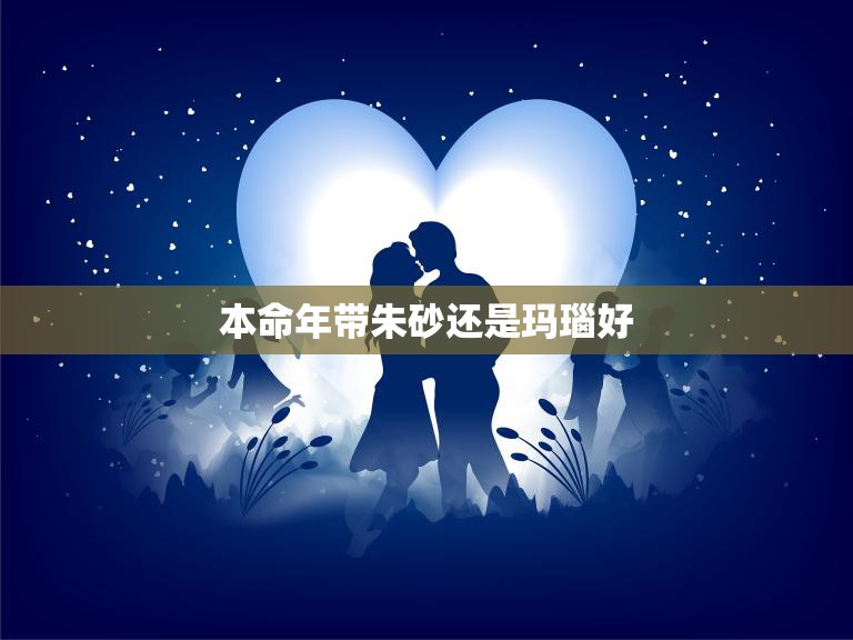 本命年带朱砂还是玛瑙好(如何选择合适的)