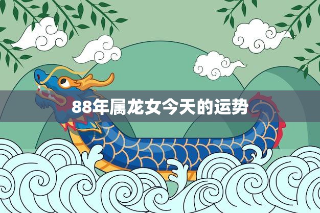 88年属龙女今天的运势(好运连连事业顺利)