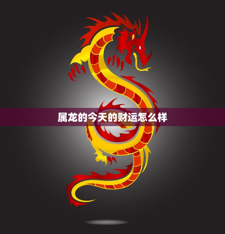 属龙的今天的财运怎么样(财神爷眷顾财运亨通)