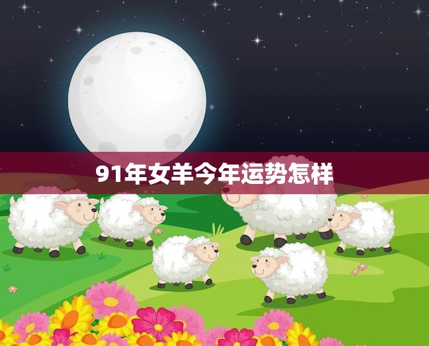 91年女羊今年运势怎样(2023年属羊女运势解析)