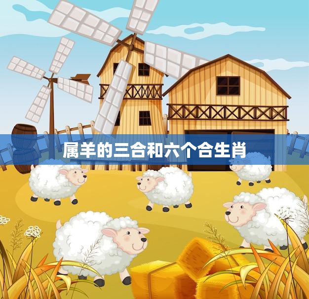 属羊的三合和六个合生肖(解析你的生肖是否被包含)