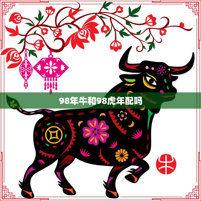 98年牛和98虎年配吗(探讨生肖配对是否影响婚姻幸福)