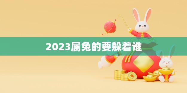 2023属兔的要躲着谁(避免与这些属相的人交往平和心态)