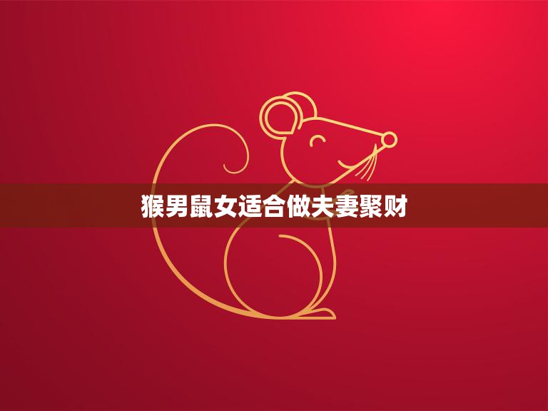 猴男鼠女适合做夫妻聚财(财富共享幸福长久)