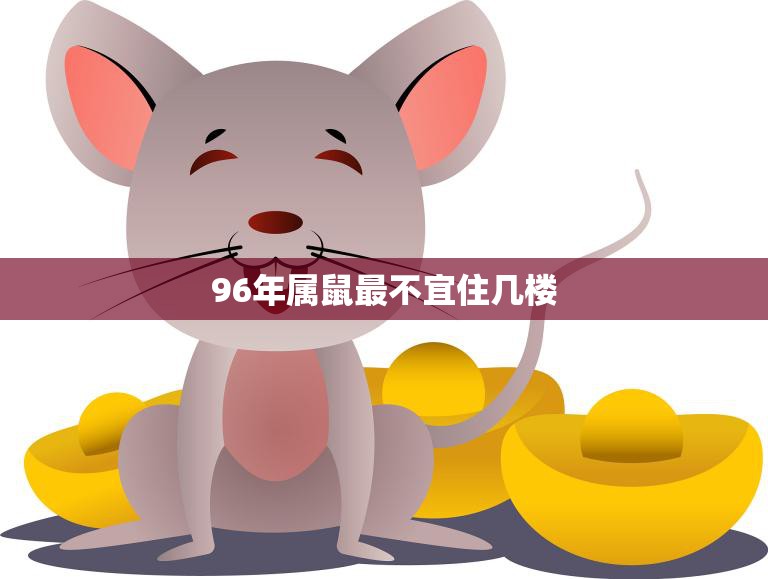96年属鼠最不宜住几楼(如何避免风水不利)