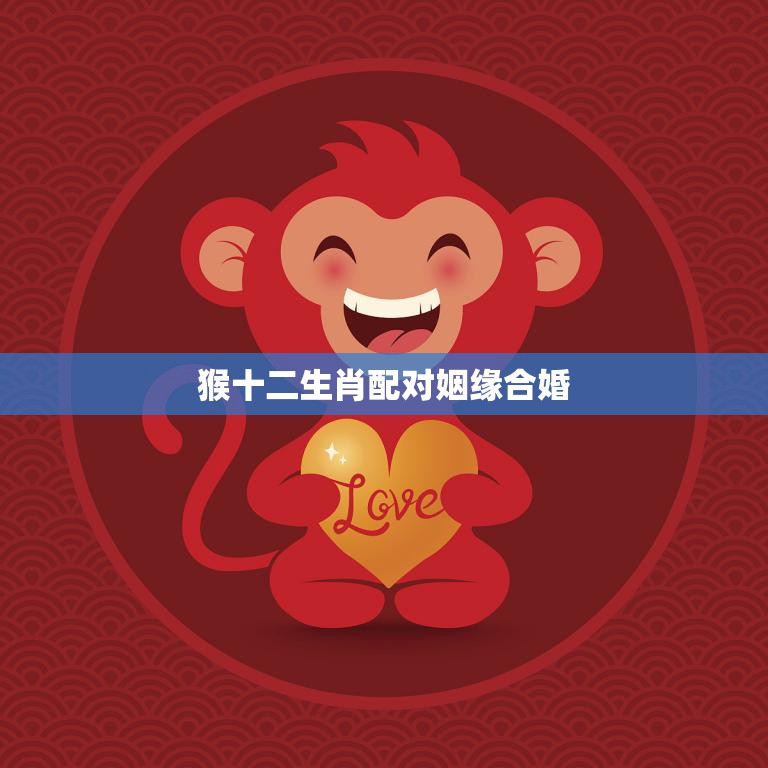 猴十二生肖配对姻缘合婚(如何选择最佳婚姻对象)