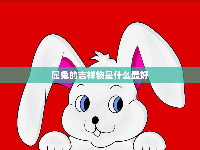属兔的吉祥物是什么最好(选择什么样的吉祥物最合适)