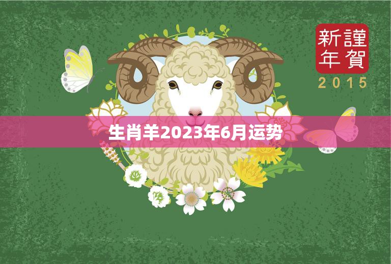 生肖羊2023年6月运势(事业顺利财运亨通)