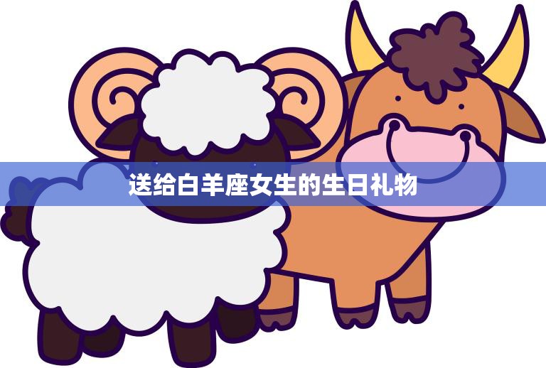 送给白羊座女生的生日礼物(如何选)