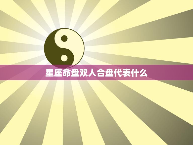 星座命盘双人合盘代表什么(解析双方关系)
