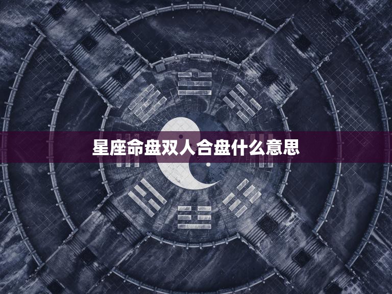 星座命盘双人合盘什么意思(解析探寻你们的命运契合度)