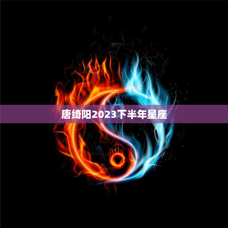 唐绮阳2023下半年星座(探秘未来运势)