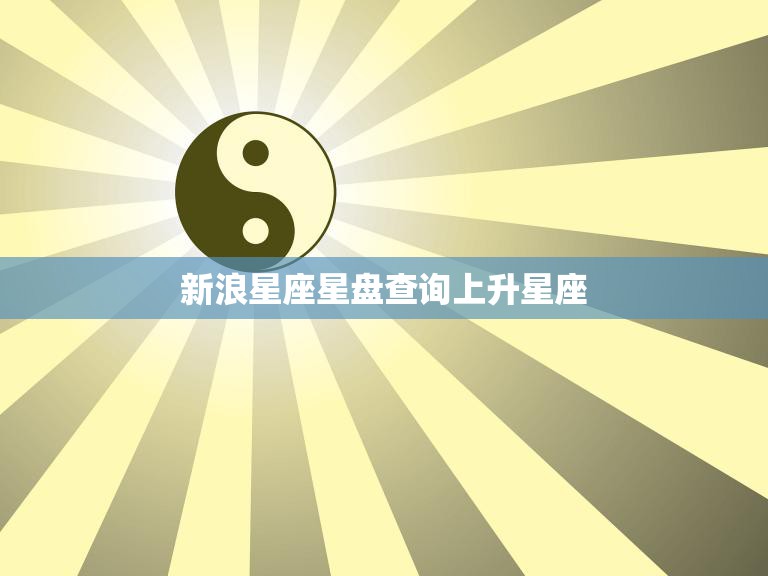 新浪星座星盘查询上升星座(如何解读你的人生命运)