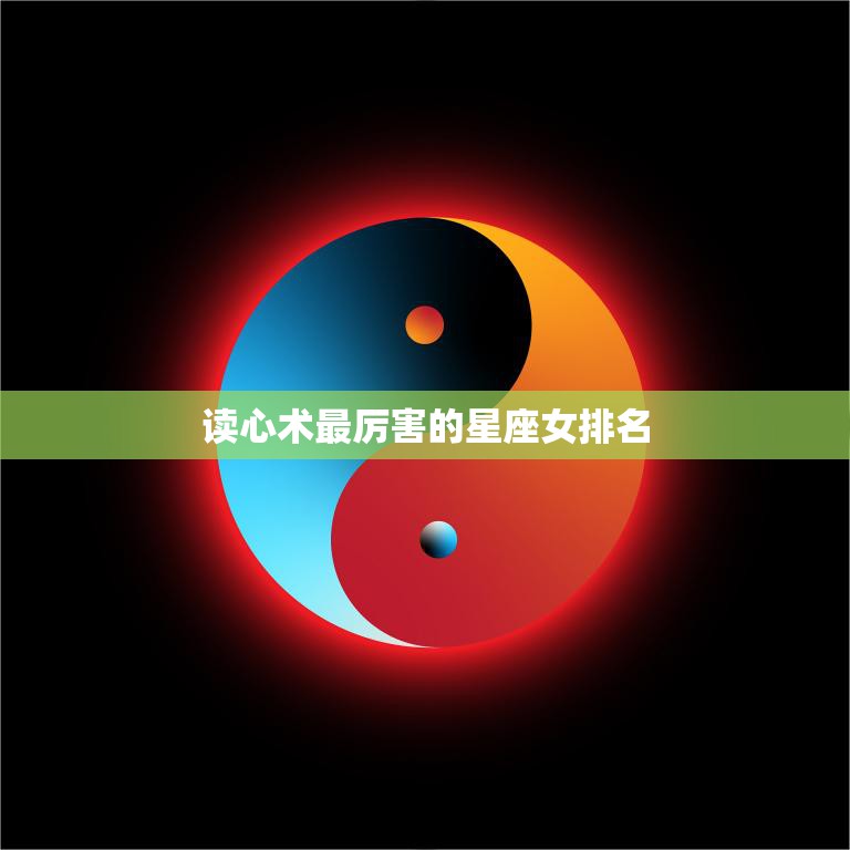 读心术最厉害的星座女排名(揭秘12星座女中的心理)