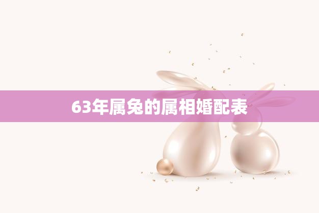 63年属兔的属相婚配表(如何选择最佳婚姻对象)