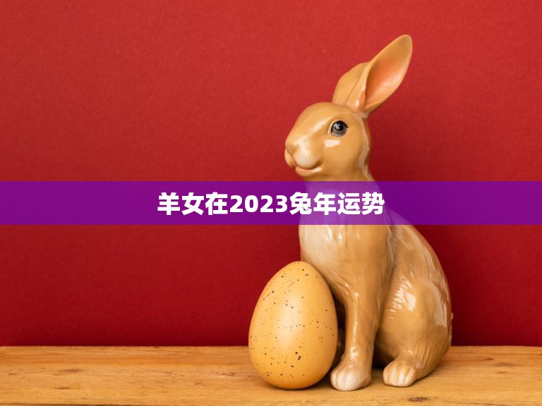 羊女在2023兔年运势(顺势而为财运亨通)