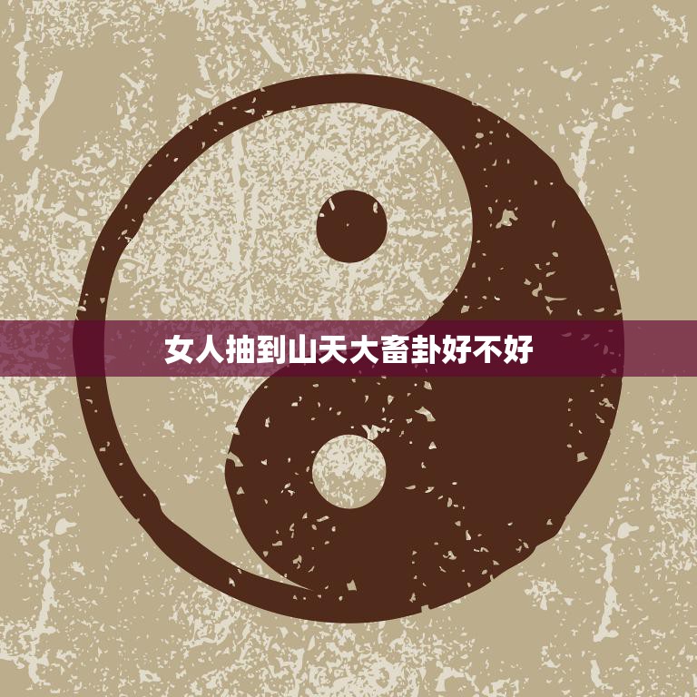 女人抽到山天大畜卦好不好(解析好运即将到来)