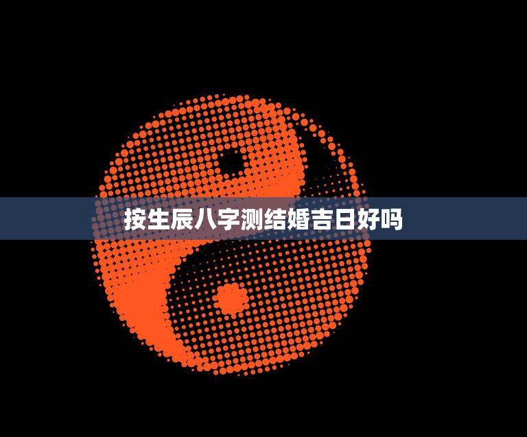 按生辰八字测结婚吉日好吗(如何选定最佳结婚日)