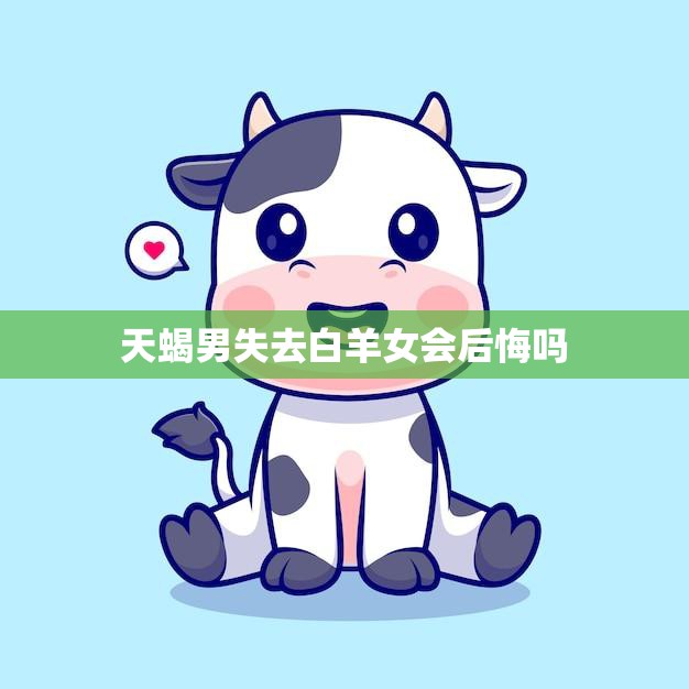 天蝎男失去白羊女会后悔吗(后悔莫及的爱情错过)