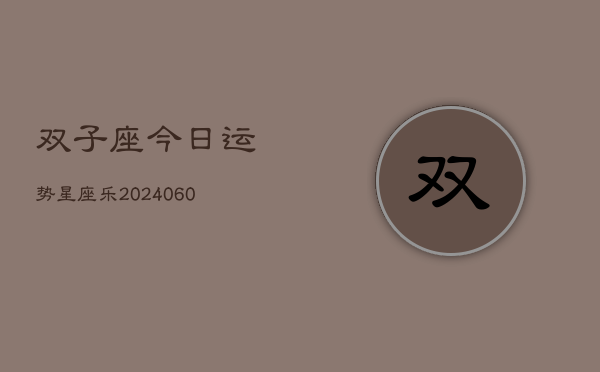 双子座今日运势星座乐(20240607)
