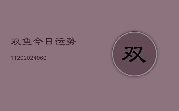 双鱼今日运势1129(20240613)